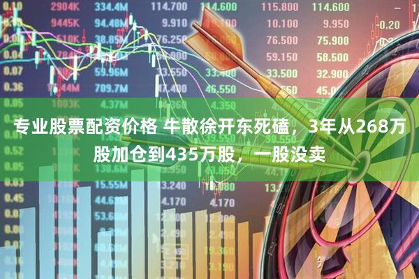 专业股票配资价格 牛散徐开东死磕，3年从268万股加仓到435万股，一股没卖