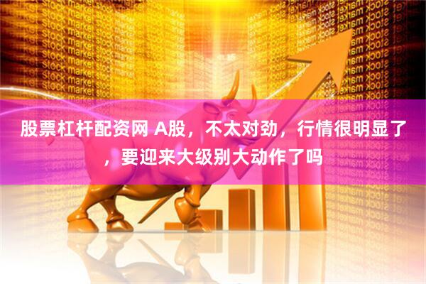 股票杠杆配资网 A股，不太对劲，行情很明显了，要迎来大级别大动作了吗