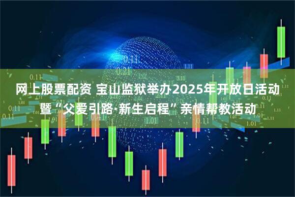 网上股票配资 宝山监狱举办2025年开放日活动暨“父爱引路·新生启程”亲情帮教活动
