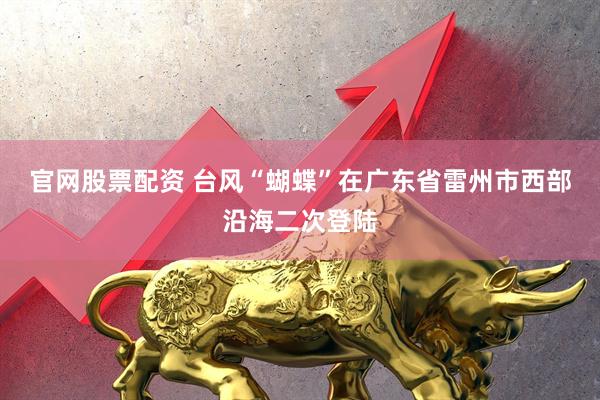 官网股票配资 台风“蝴蝶”在广东省雷州市西部沿海二次登陆