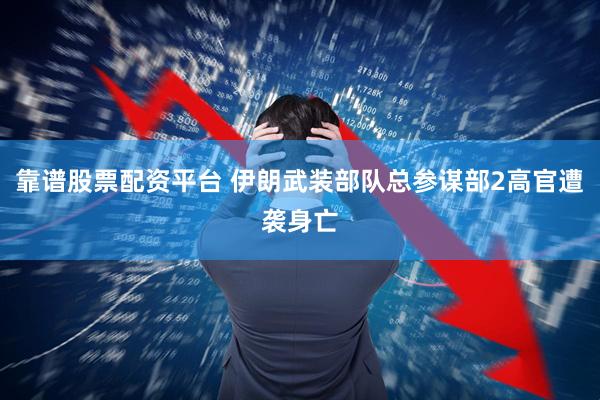 靠谱股票配资平台 伊朗武装部队总参谋部2高官遭袭身亡
