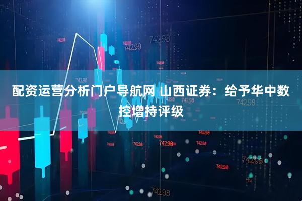 配资运营分析门户导航网 山西证券：给予华中数控增持评级