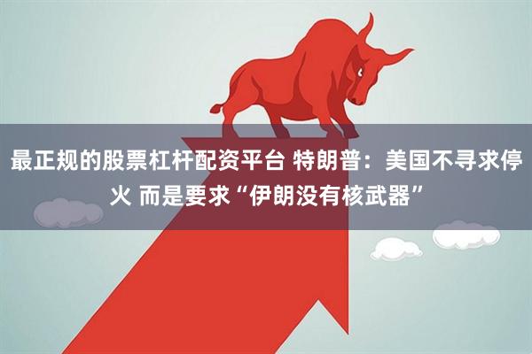 最正规的股票杠杆配资平台 特朗普：美国不寻求停火 而是要求“伊朗没有核武器”