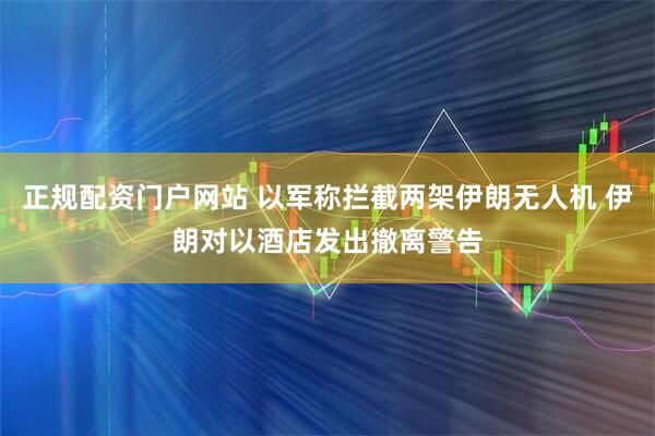 正规配资门户网站 以军称拦截两架伊朗无人机 伊朗对以酒店发出撤离警告