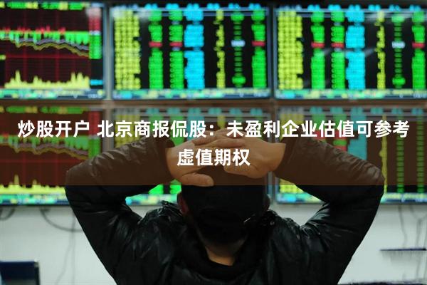 炒股开户 北京商报侃股：未盈利企业估值可参考虚值期权