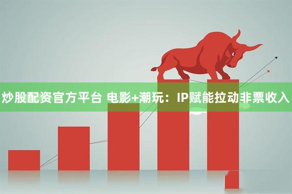 炒股配资官方平台 电影+潮玩：IP赋能拉动非票收入