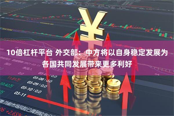 10倍杠杆平台 外交部：中方将以自身稳定发展为各国共同发展带来更多利好