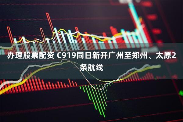 办理股票配资 C919同日新开广州至郑州、太原2条航线