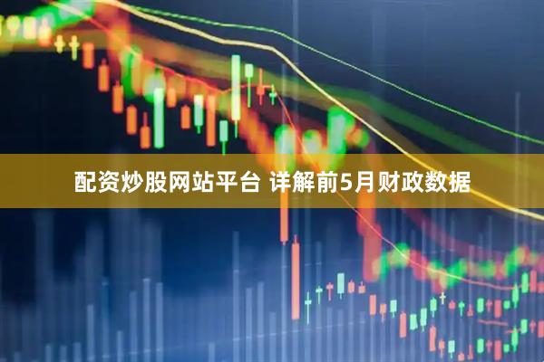 配资炒股网站平台 详解前5月财政数据