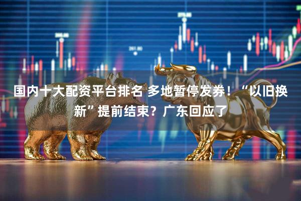 国内十大配资平台排名 多地暂停发券！“以旧换新”提前结束？广东回应了