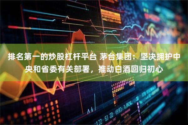 排名第一的炒股杠杆平台 茅台集团：坚决拥护中央和省委有关部署，推动白酒回归初心