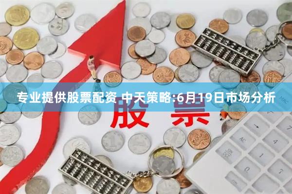 专业提供股票配资 中天策略:6月19日市场分析