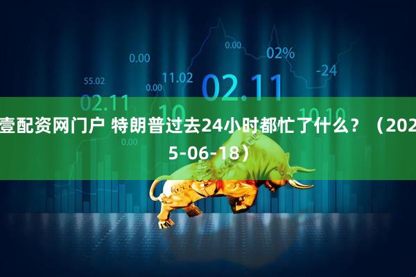 壹配资网门户 特朗普过去24小时都忙了什么？（2025-06-18）