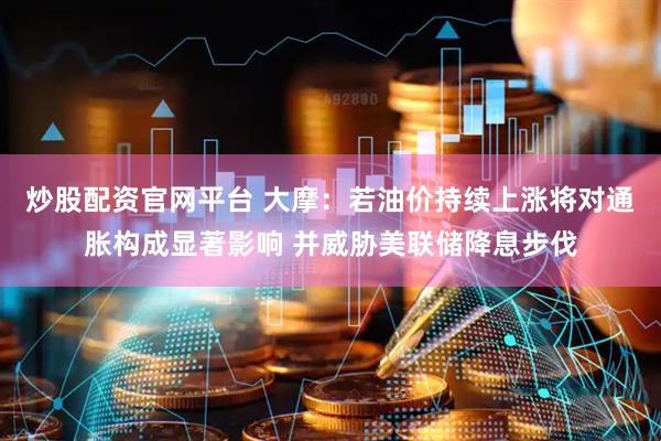 炒股配资官网平台 大摩：若油价持续上涨将对通胀构成显著影响 并威胁美联储降息步伐