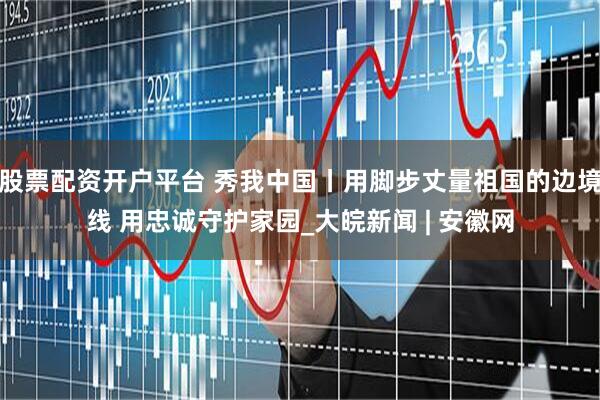股票配资开户平台 秀我中国丨用脚步丈量祖国的边境线 用忠诚守护家园_大皖新闻 | 安徽网
