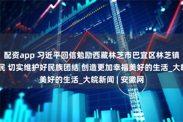 配资app 习近平回信勉励西藏林芝市巴宜区林芝镇嘎拉村全体村民 切实维护好民族团结 创造更加幸福美好的生活_大皖新闻 | 安徽网