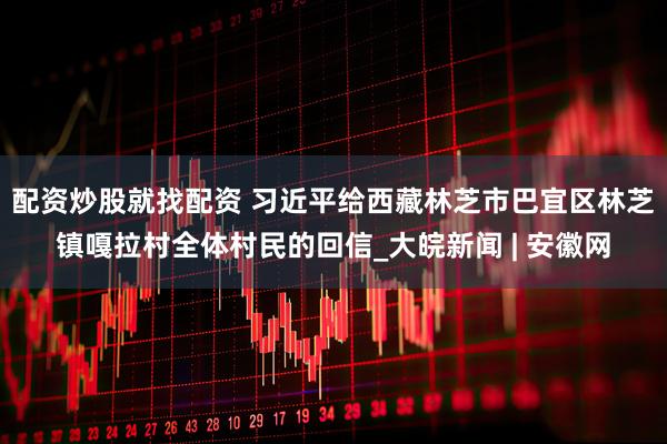 配资炒股就找配资 习近平给西藏林芝市巴宜区林芝镇嘎拉村全体村民的回信_大皖新闻 | 安徽网