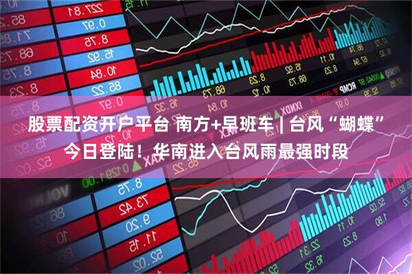 股票配资开户平台 南方+早班车 | 台风“蝴蝶”今日登陆！华南进入台风雨最强时段