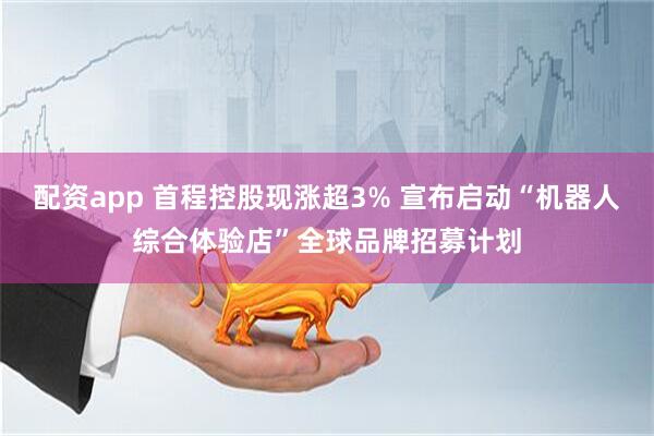 配资app 首程控股现涨超3% 宣布启动“机器人综合体验店”全球品牌招募计划
