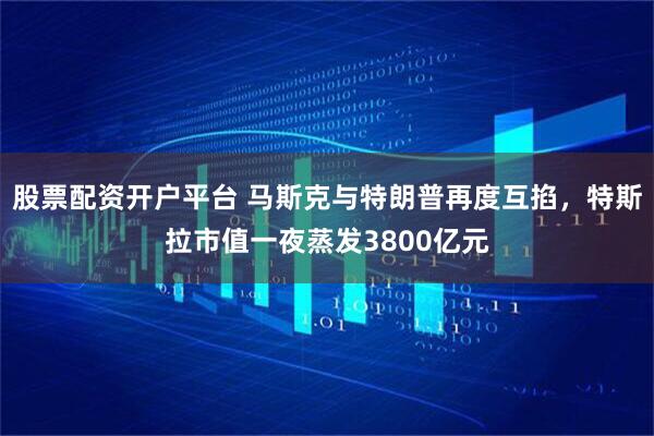 股票配资开户平台 马斯克与特朗普再度互掐，特斯拉市值一夜蒸发3800亿元