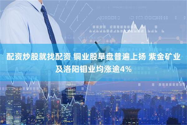 配资炒股就找配资 铜业股早盘普遍上扬 紫金矿业及洛阳钼业均涨逾4%