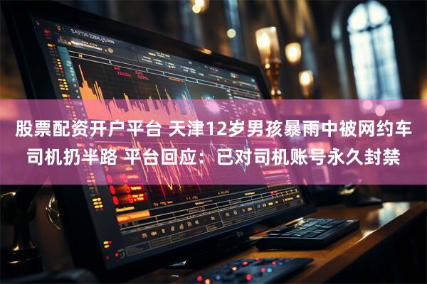 股票配资开户平台 天津12岁男孩暴雨中被网约车司机扔半路 平台回应：已对司机账号永久封禁