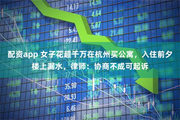 配资app 女子花超千万在杭州买公寓，入住前夕楼上漏水，律师：协商不成可起诉