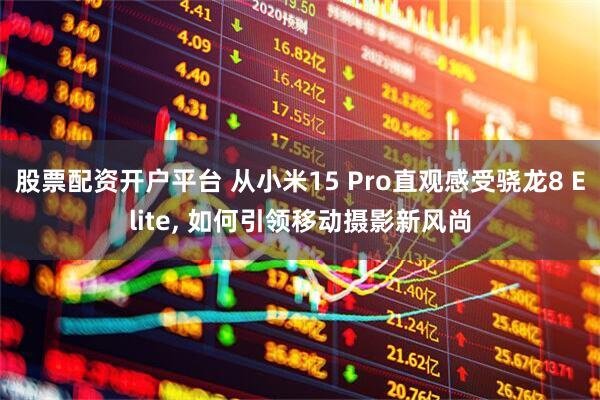股票配资开户平台 从小米15 Pro直观感受骁龙8 Elite, 如何引领移动摄影新风尚