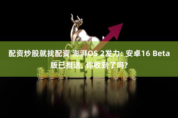 配资炒股就找配资 澎湃OS 2发力: 安卓16 Beta版已推送, 你收到了吗?