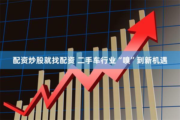 配资炒股就找配资 二手车行业“嗅”到新机遇