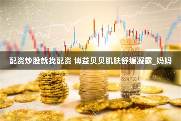 配资炒股就找配资 博益贝贝肌肤舒缓凝露_妈妈