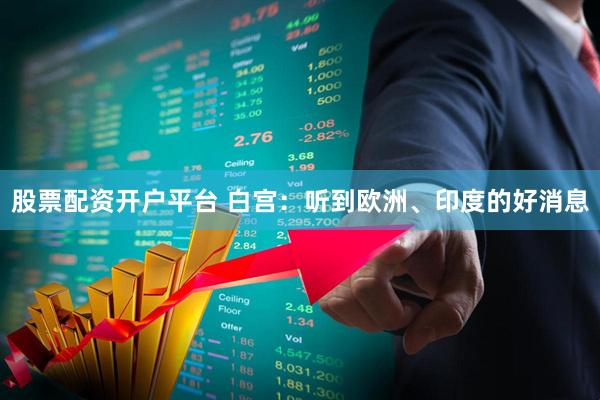 股票配资开户平台 白宫：听到欧洲、印度的好消息