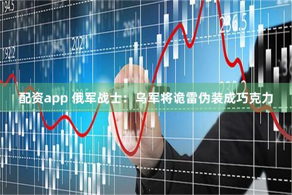 配资app 俄军战士：乌军将诡雷伪装成巧克力