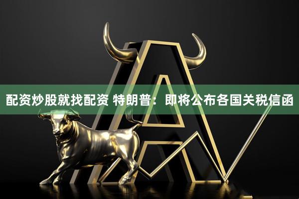 配资炒股就找配资 特朗普：即将公布各国关税信函