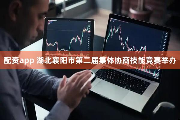 配资app 湖北襄阳市第二届集体协商技能竞赛举办