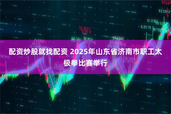 配资炒股就找配资 2025年山东省济南市职工太极拳比赛举行
