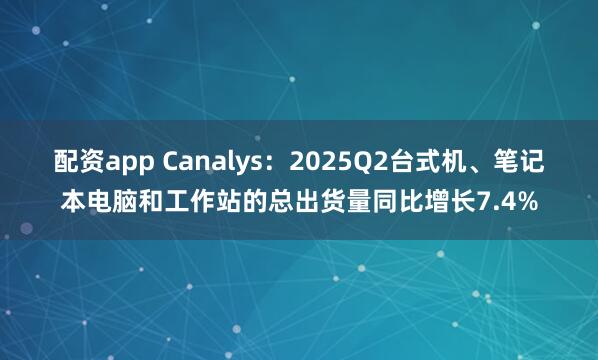 配资app Canalys：2025Q2台式机、笔记本电脑和工作站的总出货量同比增长7.4%