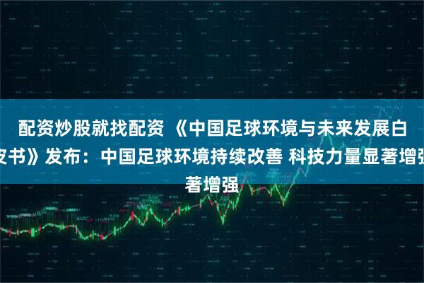 配资炒股就找配资 《中国足球环境与未来发展白皮书》发布：中国足球环境持续改善 科技力量显著增强