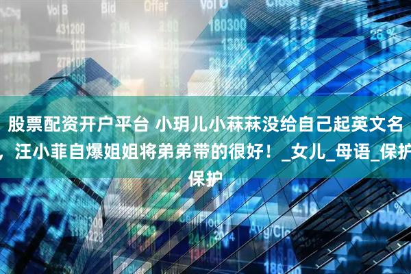 股票配资开户平台 小玥儿小菻菻没给自己起英文名，汪小菲自爆姐姐将弟弟带的很好！_女儿_母语_保护