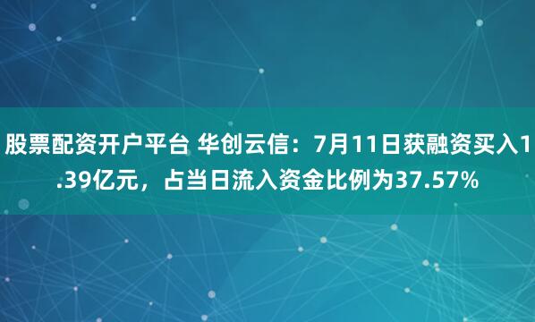 股票配资开户平台 华创云信：7月11日获融资买入1.39亿元，占当日流入资金比例为37.57%