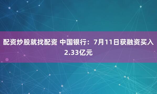 配资炒股就找配资 中国银行：7月11日获融资买入2.33亿元