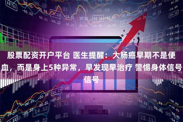 股票配资开户平台 医生提醒：大肠癌早期不是便血，而是身上5种异常，早发现早治疗 警惕身体信号