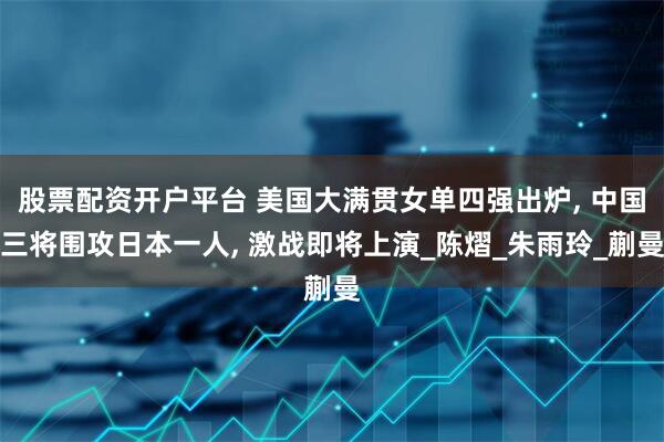 股票配资开户平台 美国大满贯女单四强出炉, 中国三将围攻日本一人, 激战即将上演_陈熠_朱雨玲_蒯曼