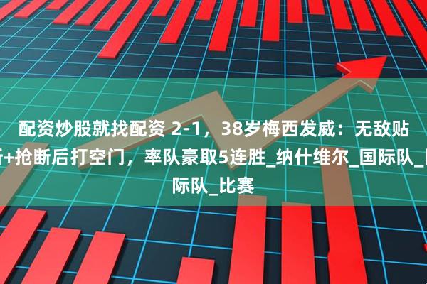 配资炒股就找配资 2-1，38岁梅西发威：无敌贴地斩+抢断后打空门，率队豪取5连胜_纳什维尔_国际队_比赛