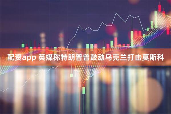 配资app 英媒称特朗普曾鼓动乌克兰打击莫斯科