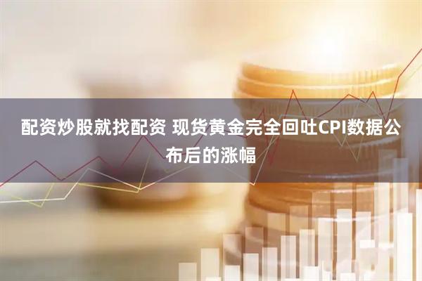 配资炒股就找配资 现货黄金完全回吐CPI数据公布后的涨幅
