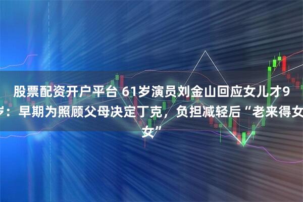 股票配资开户平台 61岁演员刘金山回应女儿才9岁：早期为照顾父母决定丁克，负担减轻后“老来得女”
