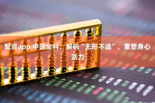 配资app 中医全科：解码“无形不适”，重塑身心活力