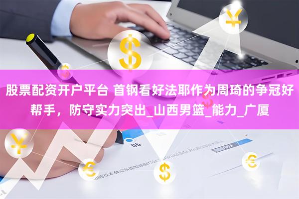 股票配资开户平台 首钢看好法耶作为周琦的争冠好帮手，防守实力突出_山西男篮_能力_广厦