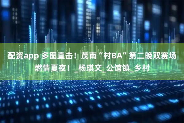 配资app 多图直击！茂南“村BA”第二晚双赛场燃情夏夜！_杨琪文_公馆镇_乡村